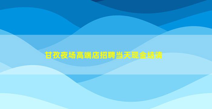 甘孜夜场高端店招聘当天现金结清