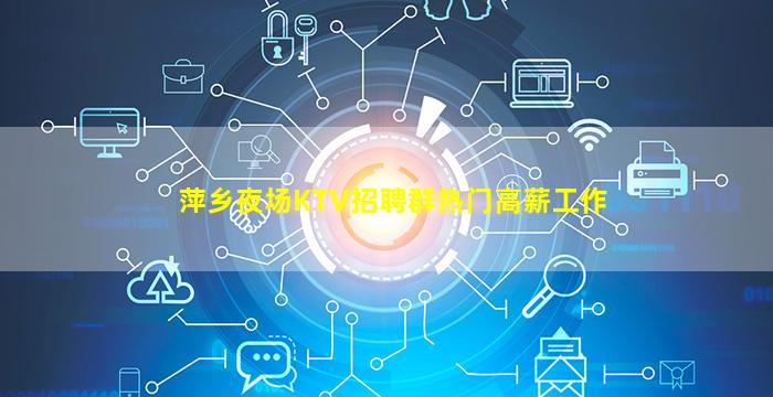 萍乡夜场KTV招聘群热门高薪工作